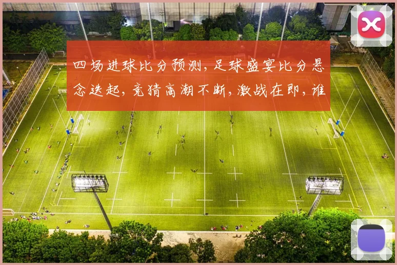 四场进球比分预测,足球盛宴比分悬念迭起,竞猜高潮不断,激战在即,谁能脱颖而出