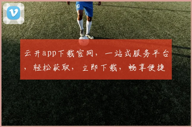 云开app下载官网，一站式服务平台，轻松获取，立即下载，畅享便捷生活，不容错过