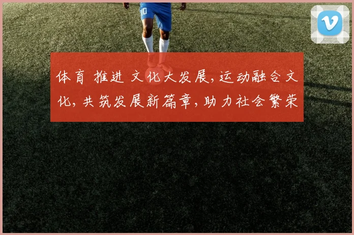体育 推进 文化大发展,运动融合文化,共筑发展新篇章,助力社会繁荣。