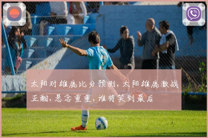 太阳对雄鹿比分预测,太阳雄鹿激战正酣,悬念重重,谁将笑到最后