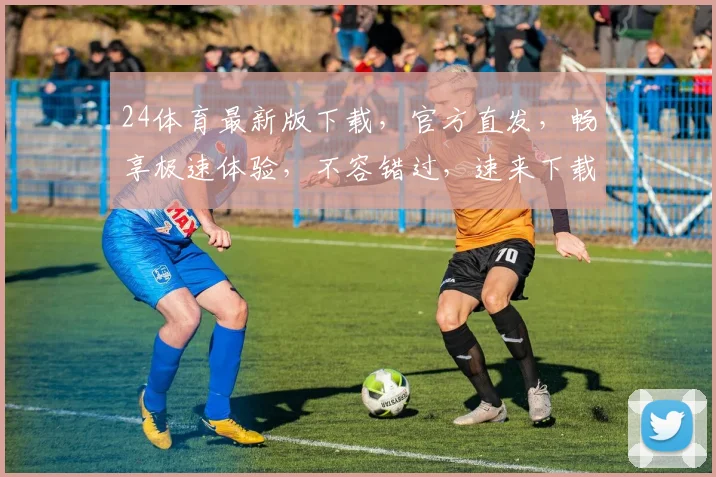 24体育最新版下载，官方直发，畅享极速体验，不容错过，速来下载