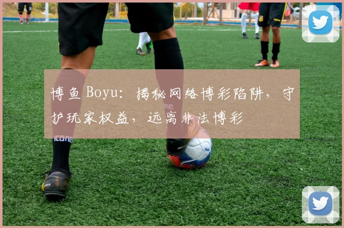 博鱼 Boyu：揭秘网络博彩陷阱，守护玩家权益，远离非法博彩