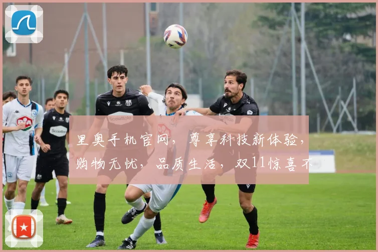 里奥手机官网，尊享科技新体验，购物无忧，品质生活，双11惊喜不断