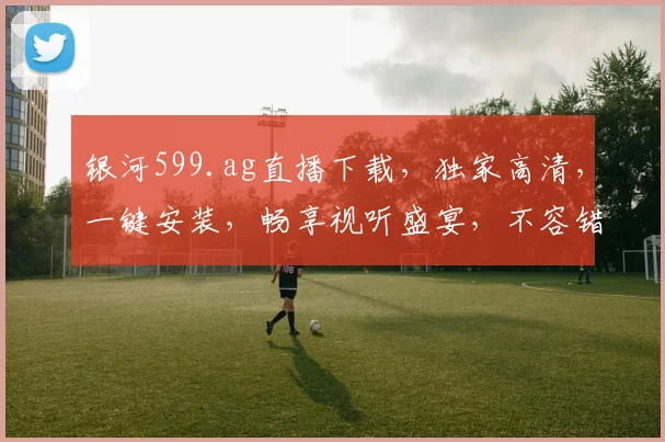 银河599.ag直播下载，独家高清，一键安装，畅享视听盛宴，不容错过