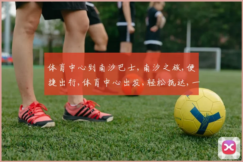体育中心到南沙巴士,南沙之旅,便捷出行,体育中心出发,轻松抵达,一站式服务。