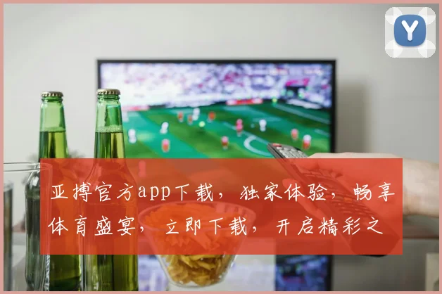 亚搏官方app下载，独家体验，畅享体育盛宴，立即下载，开启精彩之旅，不容错过